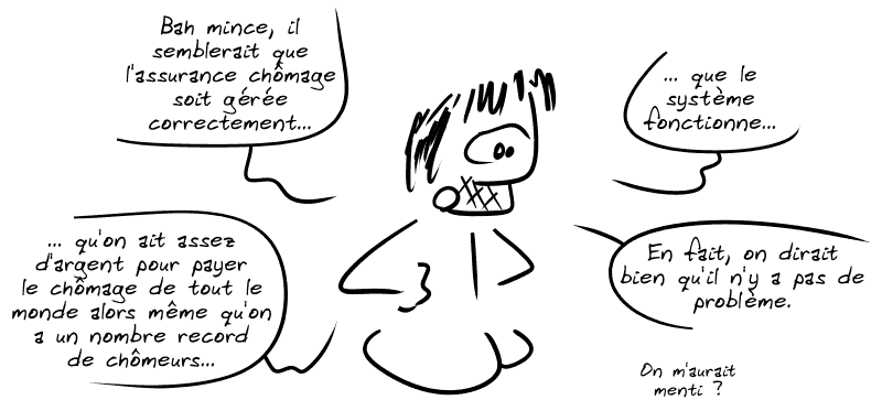 Gee fait semblant de ne pas comprendre : « Bah mince, il semblerait que l'assurance chômage soit gérée correctement… que le système fonctionne…  qu'on ait assez d'argent pour payer le chômage de tout le monde alors même qu'on a un nombre record de chômeurs…  En fait, on dirait bien qu'il n'y a pas de problème.  On m'aurait menti ?  »