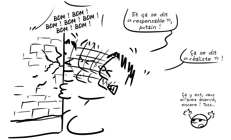 Gee se fracasse la tête contre un mur (« BOM ! BOM ! BOM ! BOM ! BOM ! BOM ! BOM ! ») en criant : « Et ça se dit “responsable”, putain !  Ça se dit “réaliste” ! » Le smiley : « Ça y est, vous m'l'avez énervé, encore ! Tsss… »