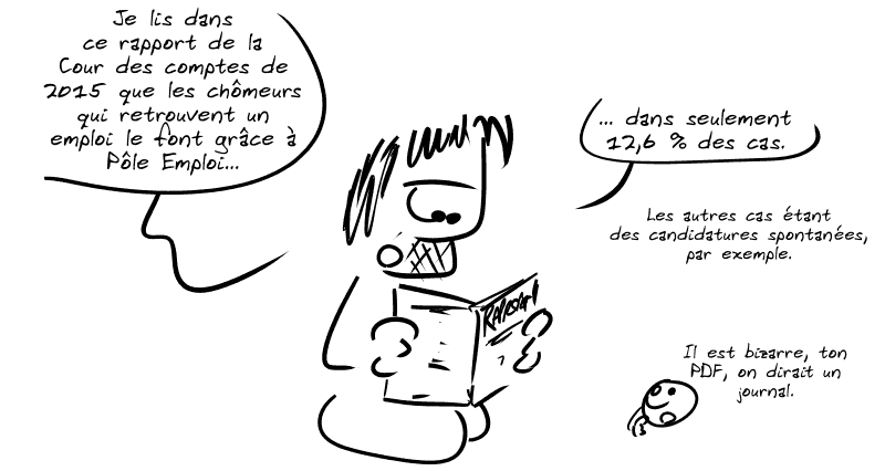 Gee lit un rapport : « Je lis dans ce rapport de la Cour des comptes de 2015 que les chômeurs qui retrouvent un emploi le font grâce à Pôle Emploi… dans seulement 12,6 % des cas.  Les autres cas étant des candidatures spontanées, par exemple. » Le smiley remarque : « Il est bizarre, ton PDF, on dirait un journal. »