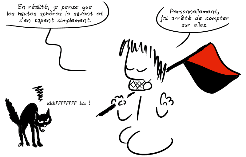 Même image que plus haut, avec Gee et son drapeau rouge-noir et son chat anarchiste. Gee dit : « En réalité, je pense que les hautes sphères le savent et s'en tapent simplement.  Personnellement, j'ai arrêté de compter sur elles. » Le chat : « KKKFFFFFFFF bis !  »