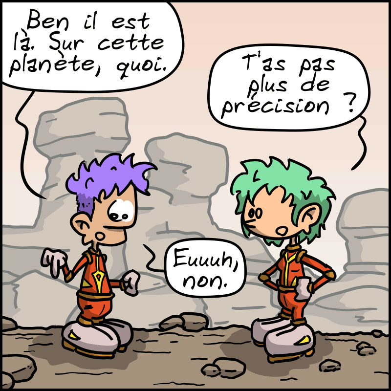 L'homme répond : « Ben il est là. Sur cette planète, quoi. » La femme : « T'as pas plus de précision ? » L'homme : « Euuh, non. »