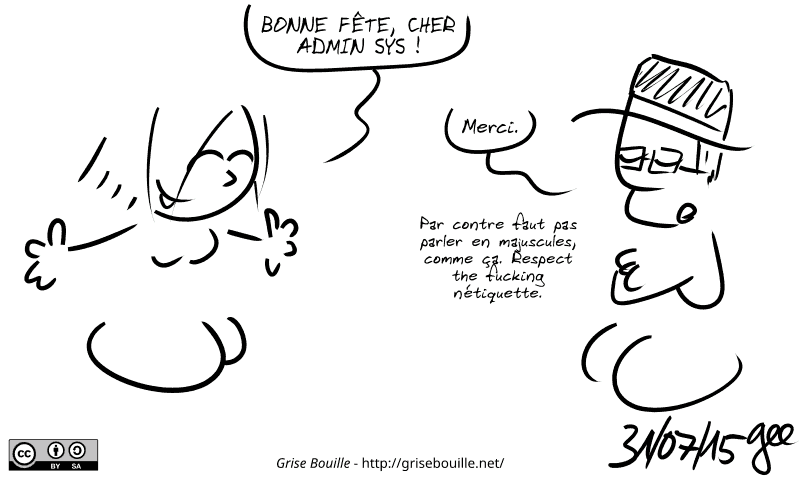 La Geekette dit : « BONNE FÊTE, CHER ADMIN SYS ! » L'admin sys répond : « Merci.  Par contre faut pas parler en majuscules, comme ça. Respect the fucking nétiquette. » Note : BD sous licence CC BY SA (grisebouille.net), dessinée le 31 juillet 2015 par Gee.