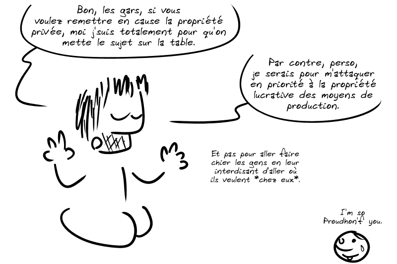 Gee commente : « Bon, les gars, si vous voulez remettre en cause la propriété privée, moi j'suis totalement pour qu'on mette le sujet sur la table.  Par contre, perso, je serais pour m'attaquer en priorité à la propriété lucrative des moyens de production.  Et pas pour aller faire chier les gens en leur interdisant d'aller où ils veulent *chez eux*. » Le smiley, fier, larme à l'œil : « I'm so Proudhon'f you. »