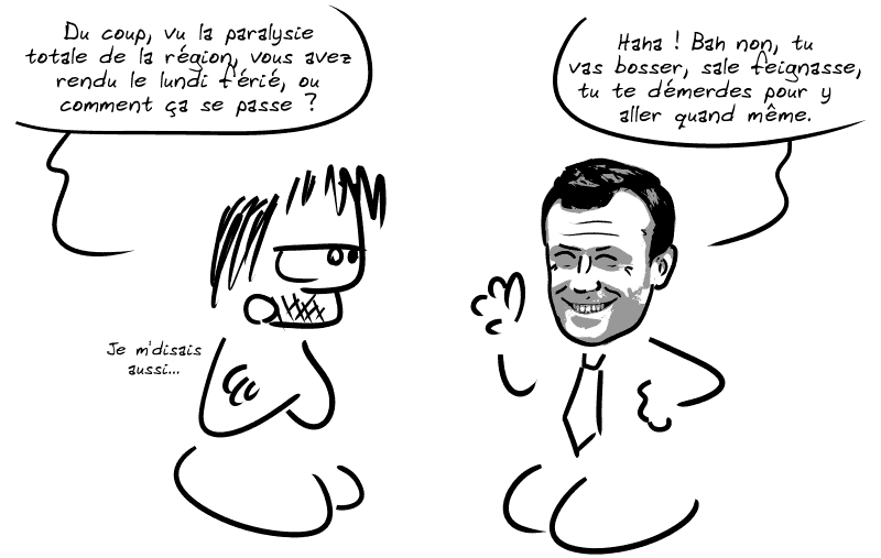 Gee demande : « Du coup, vu la paralysie totale de la région, vous avez rendu le lundi férié, ou comment ça se passe ? » Louis rigole : « Haha ! Bah non, tu vas bosser, sale feignasse, tu te démerdes pour y aller quand même. » Gee : « Je m'disais aussi… »