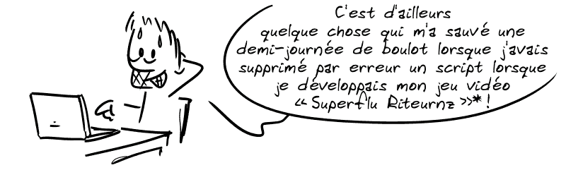 Gee, derrière son ordi, transpirant mais souriant, dit : « C'est d'ailleurs quelque chose qui m'a sauvé une demi-journée de boulot lorsque j'avais supprimé par erreur un script lorsque je développais mon jeu vidéo “Superflu Riteurnz”* ! »