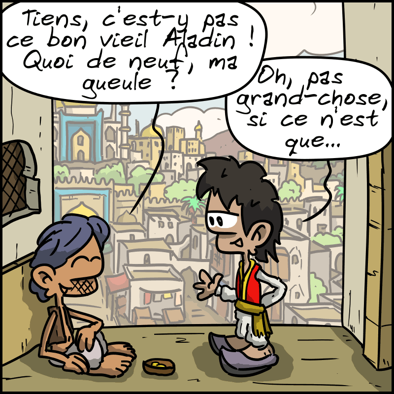 Une rue en Perse antique. Un clochard dit « Tiens, c'est-y pas ce bon vieil Aladin ! Quoi de neuf, ma gueule ? » En face, Aladin répond : « Oh, pas grand-chose, si ce n'est que… »